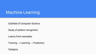 Machine Learning
Subfield of Computer Science
Study of pattern recognition
Learns from examples
Training → Learning → Prediction
Category
 