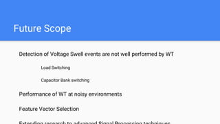 Future Scope
Detection of Voltage Swell events are not well performed by WT
Load Switching
Capacitor Bank switching
Performance of WT at noisy environments
Feature Vector Selection
 