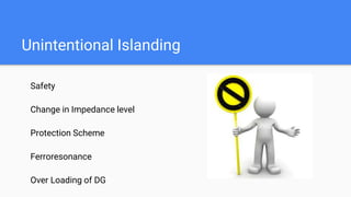 Unintentional Islanding
Safety
Change in Impedance level
Protection Scheme
Ferroresonance
Over Loading of DG
 