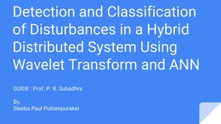 Detection and Classification
of Disturbances in a Hybrid
Distributed System Using
Wavelet Transform and ANN
GUIDE : Prof. P. R. Subadhra
By,
Sleeba Paul Puthenpurakel
 