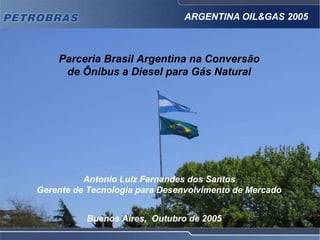 Parceria Brasil Argentina na Conversão
de Ônibus a Diesel para Gás Natural
Antonio Luiz Fernandes dos Santos
Gerente de Tecnologia para Desenvolvimento de Mercado
Buenos Aires, Outubro de 2005
ARGENTINA OIL&GAS 2005
 