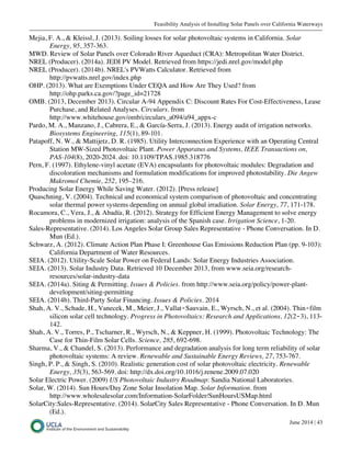Feasibility Analysis of Installing Solar Panels over California Waterways
June 2014 | 43
Mejia, F. A., & Kleissl, J. (2013). Soiling losses for solar photovoltaic systems in California. Solar
Energy, 95, 357-363.
MWD. Review of Solar Panels over Colorado River Aqueduct (CRA): Metropolitan Water District.
NREL (Producer). (2014a). JEDI PV Model. Retrieved from https://jedi.nrel.gov/model.php
NREL (Producer). (2014b). NREL's PVWatts Calculator. Retrieved from
http://pvwatts.nrel.gov/index.php
OHP. (2013). What are Exemptions Under CEQA and How Are They Used? from
http://ohp.parks.ca.gov/?page_id=21728
OMB. (2013, December 2013). Circular A-94 Appendix C: Discount Rates For Cost-Effectiveness, Lease
Purchase, and Related Analyses. Circulars. from
http://www.whitehouse.gov/omb/circulars_a094/a94_appx-c
Pardo, M. A., Manzano, J., Cabrera, E., & García-Serra, J. (2013). Energy audit of irrigation networks.
Biosystems Engineering, 115(1), 89-101.
Patapoff, N. W., & Mattijetz, D. R. (1985). Utility Interconnection Experience with an Operating Central
Station MW-Sized Photovoltaic Plant. Power Apparatus and Systems, IEEE Transactions on,
PAS-104(8), 2020-2024. doi: 10.1109/TPAS.1985.318776
Pern, F. (1997). Ethylene-vinyl acetate (EVA) encapsulants for photovoltaic modules: Degradation and
discoloration mechanisms and formulation modifications for improved photostability. Die Angew
Makromol Chemie, 252, 195–216.
Producing Solar Energy While Saving Water. (2012). [Press release]
Quaschning, V. (2004). Technical and economical system comparison of photovoltaic and concentrating
solar thermal power systems depending on annual global irradiation. Solar Energy, 77, 171-178.
Rocamora, C., Vera, J., & Abadía, R. (2012). Strategy for Efficient Energy Management to solve energy
problems in modernized irrigation: analysis of the Spanish case. Irrigation Science, 1-20.
Sales-Representative. (2014). Los Angeles Solar Group Sales Representative - Phone Conversation. In D.
Mun (Ed.).
Schwarz, A. (2012). Climate Action Plan Phase I: Greenhouse Gas Emissions Reduction Plan (pp. 9-103):
California Department of Water Resources.
SEIA. (2012). Utility-Scale Solar Power on Federal Lands: Solar Energy Industries Association.
SEIA. (2013). Solar Industry Data. Retrieved 10 December 2013, from www.seia.org/research-
resources/solar-industry-data
SEIA. (2014a). Siting & Permitting. Issues & Policies. from http://www.seia.org/policy/power-plant-
development/siting-permitting
SEIA. (2014b). Third-Party Solar Financing. Issues & Policies. 2014
Shah, A. V., Schade, H., Vanecek, M., Meier, J., Vallat‐Sauvain, E., Wyrsch, N., et al. (2004). Thin‐film
silicon solar cell technology. Progress in Photovoltaics: Research and Applications, 12(2‐3), 113-
142.
Shah, A. V., Torres, P., Tscharner, R., Wyrsch, N., & Keppner, H. (1999). Photovoltaic Technology: The
Case for Thin-Film Solar Cells. Science, 285, 692-698.
Sharma, V., & Chandel, S. (2013). Performance and degradation analysis for long term reliability of solar
photovoltaic systems: A review. Renewable and Sustainable Energy Reviews, 27, 753-767.
Singh, P. P., & Singh, S. (2010). Realistic generation cost of solar photovoltaic electricity. Renewable
Energy, 35(3), 563-569. doi: http://dx.doi.org/10.1016/j.renene.2009.07.020
Solar Electric Power. (2009) US Photovoltaic Industry Roadmap: Sandia National Laboratories.
Solar, W. (2014). Sun Hours/Day Zone Solar Insolation Map. Solar Information. from
http://www.wholesalesolar.com/Information-SolarFolder/SunHoursUSMap.html
SolarCity:Sales-Representative. (2014). SolarCity Sales Representative - Phone Conversation. In D. Mun
(Ed.).
 