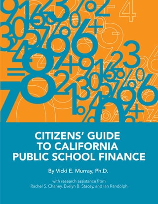 9
9
1
1
4
5
6
67
8
3
30 0
2
2
+
2 2
%
%
= 9
9
1
1
4
5
6
67
0
3
3
0 0
7 2
+
+
2
%
%
CITIZENS’ GUIDE
TO CALIFORNIA
PUBLIC SCHOOL FINANCE
By Vicki E. Murray, Ph.D.
with research assistance from
Rachel S. Chaney, Evelyn B. Stacey, and Ian Randolph
 