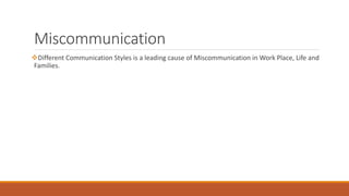 Miscommunication
Different Communication Styles is a leading cause of Miscommunication in Work Place, Life and
Families.
 