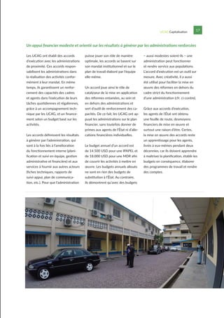 UCAG Capitalisation 17
Un appui financier modeste et orienté sur les résultats à générer par les administrations renforcées
Les UCAG ont établi des accords
d’exécution avec les administrations
de proximité. Ces accords respon-
sabilisent les administrations dans
la réalisation des activités confor-
mément à leur mandat. En même
temps, ils garantissent un renfor-
cement des capacités des cadres
et agents dans l’exécution de leurs
tâches quotidiennes et régaliennes,
grâce à un accompagnement tech-
nique par les UCAG, et un finance-
ment selon un budget basé sur les
activités.
Les accords définissent les résultats
à générer par l’administration, qui
sont à la fois liés à l’amélioration
du fonctionnement interne (plani-
fication et suivi en équipe, gestion
administrative et financière) et aux
services à fournir aux autres acteurs
(fiches techniques, rapports de
suivi-appui, plan de communica-
tion, etc.). Pour que l’administration
puisse jouer son rôle de manière
optimale, les accords se basent sur
son mandat institutionnel et sur le
plan de travail élaboré par l’équipe
elle-même.
Un accord joue ainsi le rôle de
catalyseur de la mise en application
des réformes entamées, au sein et
en dehors des administrations et
sert d’outil de renforcement des ca-
pacités. De ce fait, les UCAG ont ap-
puyé les administrations sur le plan
financier, sans toutefois donner de
primes aux agents de l’État ni d’allo-
cations financières individuelles.
Le budget annuel d’un accord est
de 14.500 USD pour une IPAPEL et
de 18.000 USD pour une MDR afin
de couvrir les activités à mettre en
œuvre. Les budgets annuels alloués
ne sont en rien des budgets de
substitution à l’État. Au contraire,
ils démontrent qu’avec des budgets
– aussi modestes soient-ils – une
administration peut fonctionner
et rendre service aux populations.
L’accord d’exécution est un outil sur
mesure. Avec créativité, il a aussi
été utilisé pour faciliter la mise en
œuvre des réformes en dehors du
cadre strict du fonctionnement
d’une administration (cfr. ci-contre).
Grâce aux accords d’exécution,
les agents de l’État ont obtenu
une feuille de route, desmoyens
financiers de mise en œuvre et
surtout une raison d’être. Certes,
la mise en œuvre des accords reste
un apprentissage pour les agents,
livrés à eux-mêmes pendant deux
décennies, car ils doivent apprendre
à maîtriser la planification, établir les
budgets en conséquence, élaborer
des programmes de travail et rendre
des comptes.
 