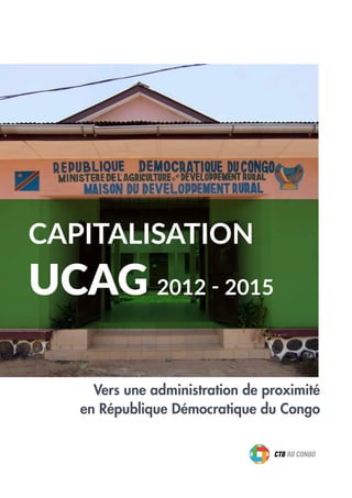 CAPITALISATION
UCAG 2012 - 2015
Vers une administration de proximité
en République Démocratique du Congo
 