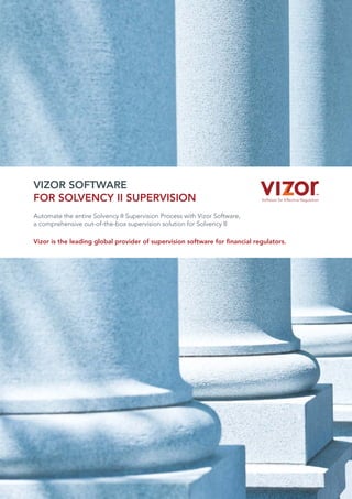 VIZOR SOFTWARE
FOR SOLVENCY II SUPERVISION
Automate the entire Solvency II Supervision Process with Vizor Software,
a comprehensive out-of-the-box supervision solution for Solvency II
Vizor is the leading global provider of supervision software for financial regulators.
 