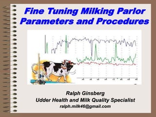 Fine Tuning Milking Parlor
Parameters and Procedures
Ralph Ginsberg
Udder Health and Milk Quality Specialist
ralph.milk46@gmail.com
 