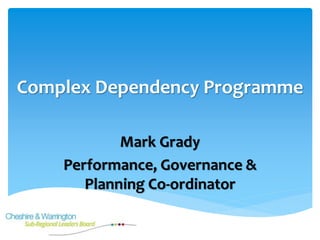 Complex Dependency Programme
Mark Grady
Performance, Governance &
Planning Co-ordinator
 