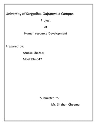 University of Sargodha, Gujranwala Campus.
Project
of
Human resource Development
Prepared by:
Aroosa Shazadi
Mbaf13m047
Submitted to:
Mr. Shahan Cheema
 