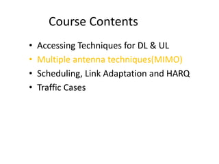 Course Contents
• Accessing Techniques for DL & UL
• Multiple antenna techniques(MIMO)
• Scheduling, Link Adaptation and HARQ
• Traffic Cases
 