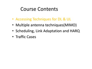 Course Contents
• Accessing Techniques for DL & UL
• Multiple antenna techniques(MIMO)
• Scheduling, Link Adaptation and HARQ
• Traffic Cases
 