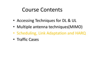 Course Contents
• Accessing Techniques for DL & UL
• Multiple antenna techniques(MIMO)
• Scheduling, Link Adaptation and HARQ
• Traffic Cases
 