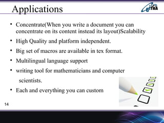 Applications

Concentrate(When you write a document you can
concentrate on its content instead its layout)Scalability

High Quality and platform independent.

Big set of macros are available in tex format.

Multilingual language support

writing tool for mathematicians and computer
scientists.

Each and everything you can custom
14
 