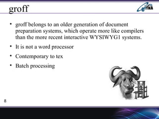 groff

groff belongs to an older generation of document
preparation systems, which operate more like compilers
than the more recent interactive WYSIWYG1 systems.

It is not a word processor

Contemporary to tex

Batch processing
8
 