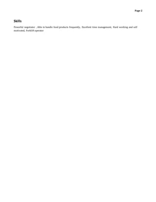 Page 2
Skills
Powerful negotiator , Able to handle food products frequently, Excellent time management, Hard working and self
motivated, Forklift operator
 