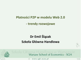 Płatności P2P w modelu Web 2.0
- trendy rozwojowe
Dr Emil Ślązak
Szkoła Główna Handlowa
 