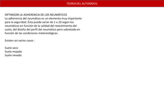 OPTIMIZAR LA ADHERENCIA DE LOS NEUMÁTICOS
La adherencia del neumático es un elemento muy importante
para la seguridad. Ésta puede variar de 1 a 10 según los
neumáticos en función de la calidad del revestimiento del
suelo, del diseño del perfil del neumático pero sobretodo en
función de las condiciones metereológicas.
Existen así varios casos :
Suelo seco
Suelo mojado
Suelo nevado
 