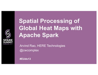 Arvind Rao, HERE Technologies
@cwcomplex
Spatial Processing of
Global Heat Maps with
Apache Spark
#EUds13
 