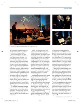 april 2016 classicalmusicmagazine.org 67
KURTÁG AT 90
me. Perhaps what those words meant was
that the composer could do as he pleased
over the course of the proceedings.
That is certainly what he did. After
Hilary Summers and her pianist Arnaud
Arbet had performed ‘Roundelay’ – an
excerpt from Kurtág’s in-progress opera
based on Beckett’s Endgame – the com-
poser started issuing further interpretative
instructions from his seat a few rows from
the stage. Eventually he was helped up on
to the stage, where he unseated Arbet from
the piano and proceeded to pull Summers’
performance apart in the most excruciating
detail. Excruciating for Summers, as it was
often extremely difficult to decipher what he
wanted (she handled it with professionalism,
humour and compliance); excruciating for
the rest of us, despite the obvious fascina-
tion, as it involved hearing one five-note
cadence repeated for nearly ten minutes
with the very-real danger of a complete com-
municative breakdown between composer
and performer (some clever official ended it
all by bursting into a roaring ovation during
a lingering pause).
‘He has it in his head, and he can sing it
in his voice, but translating that into what
a singer has to do, well, you always have to
compromise,’ Summers told me afterwards.
‘But that’s the special thing about [his
music]. He’s got this idea, this image, and it’s
not the norm.’
Indeed. The following evening, in the
newly-restored Liszt Academy, Concerto
Budapest and soloists presented an all-
Kurtág menu to mark the composer’s actual
birthday: five pieces by him and one by his
son, György Kurtág junior. The programme
ended with Petite musique solennelle, the
homage to Boulez that turned out to be a
commemoration of him. But the highlight
was the double concerto for piano and cello
played by Tamara Stefanovich and Louise
Hopkins. This is a truly enchanting piece,
the composer’s already intense processes
of distillation now appearing like a tiny
creature foraging on a forest floor, stopping
occasionally to look skyward – intricate,
fidgeting detail giving way to sudden
breadth and light.
That it was so effective was partly because
Hopkins played with irreverent ferocity.
That felt like a shift from all the delicate,
respectful bowing and scraping, espe-
cially coming straight after Pierre-Laurent
Aimard’s performance of …quasi una fanta-
sia… for piano and orchestra, in which the
pianist looked terrified (but then, doesn’t
he always?) while appearing to walk on
eggshells. Perhaps he was in the hall for the
Summers performance the night before, and
the free-spirited Hopkins wasn’t.
Still, Aimard has a commanding way with
Kurtág’s passing fragments – their drifting,
floating and stinging – a hallmark of much
of the composer’s writing that was fore-
grounded in this concert. Before a note was
played Sir Simon Rattle appeared on a screen
to convey a message from his Berlin Philhar-
monic (Kurtág was composer-in-residence at
the Philharmonie 1993-95). Rattle referred
to ‘fragments of such extreme weight, depth
and meaning’ in the composer’s music, which
just about captured it. Like a canvas worked
over and over, there are multiple layers in even
the most fleeting gestures of a work like New
Messages for Orchestra. Sometimes the thin-
ner the texture, the more it holds.
The very idea of fragments, and the com-
ing together of so many human and musical
ones for this event, is representative of Kur-
tág’s fractured geopolitical existence in the
20th century. These days he lives in France
with his wife Márta, who barely left his side
all weekend. A recurring theme was a much-
aired video of the two of them playing part
of Bach’s Actus Tragicus on a cheap upright
piano with immense ‘oneness’.
György Kurtág had an easy smile fixed on
his face whenever I saw him (even during
the Summers affair), receiving multiple
well-wishers with good grace. He is frail but
his mind remains sharp. I wish him many
more years of health and productivity. But
with his levels of interpretative exactitude,
perhaps his music’s beauty will blossom even
more when he’s no longer around to try to
explain it. CM
Honoured: ‘Kurtág mined deeper and deeper into Hungary’s sonic soil’
CM0416_066-067_F_Kurtág.indd 67 15/03/2016 17:11:00
 