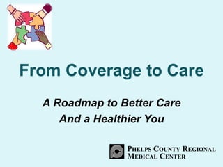 From Coverage to Care
A Roadmap to Better Care
And a Healthier You
 