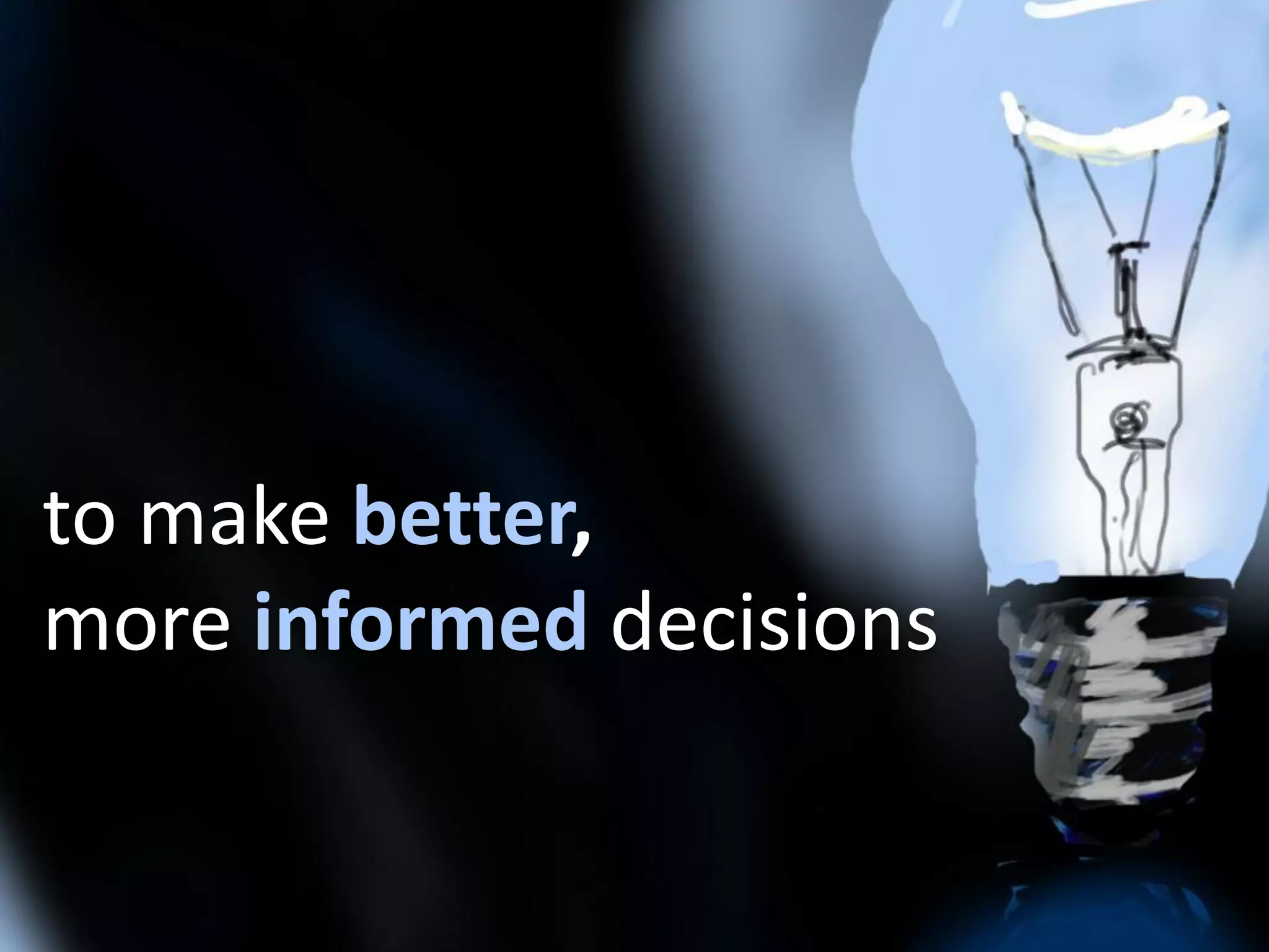 to make better,
more informed decisions
 