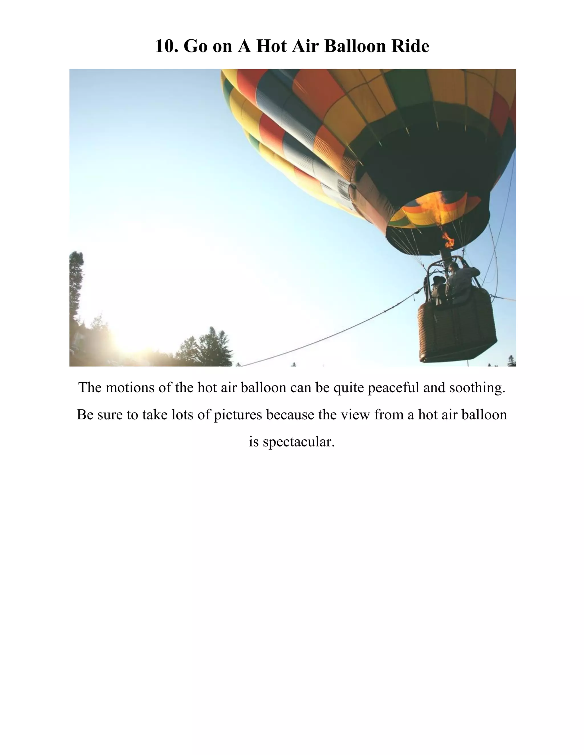 10. Go on A Hot Air Balloon Ride
The motions of the hot air balloon can be quite peaceful and soothing.
Be sure to take lots of pictures because the view from a hot air balloon
is spectacular.
 