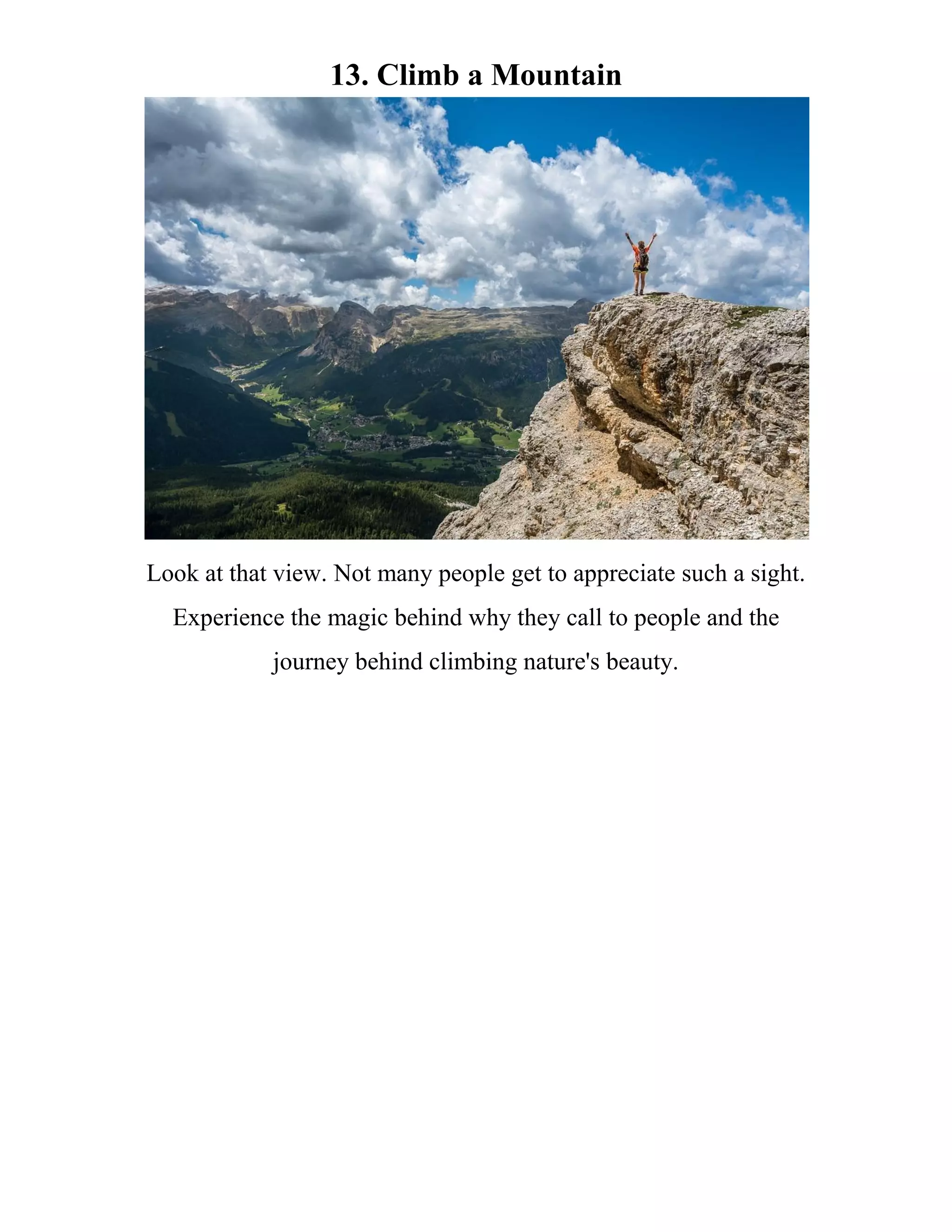 13. Climb a Mountain
Look at that view. Not many people get to appreciate such a sight.
Experience the magic behind why they call to people and the
journey behind climbing nature's beauty.
 