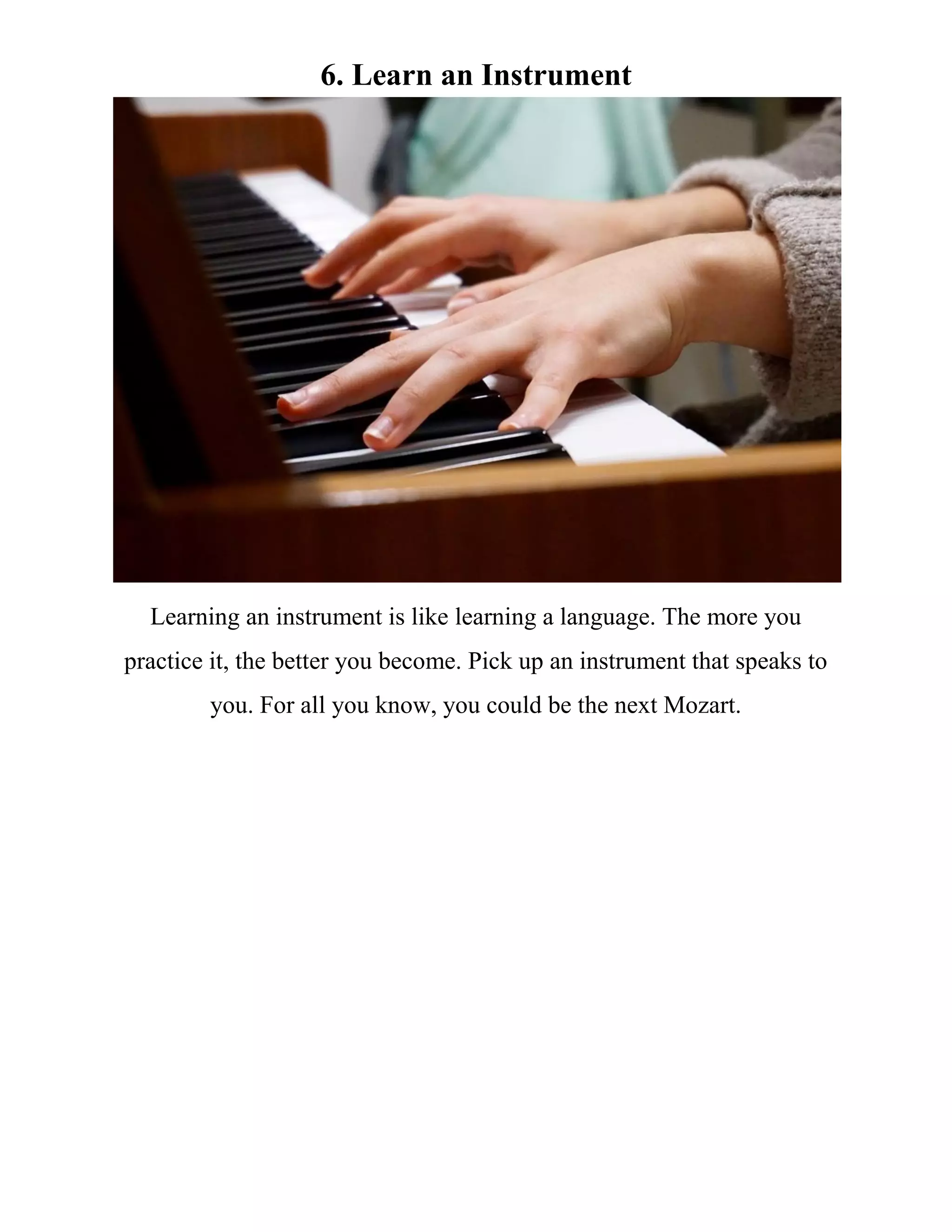 6. Learn an Instrument
Learning an instrument is like learning a language. The more you
practice it, the better you become. Pick up an instrument that speaks to
you. For all you know, you could be the next Mozart.
 