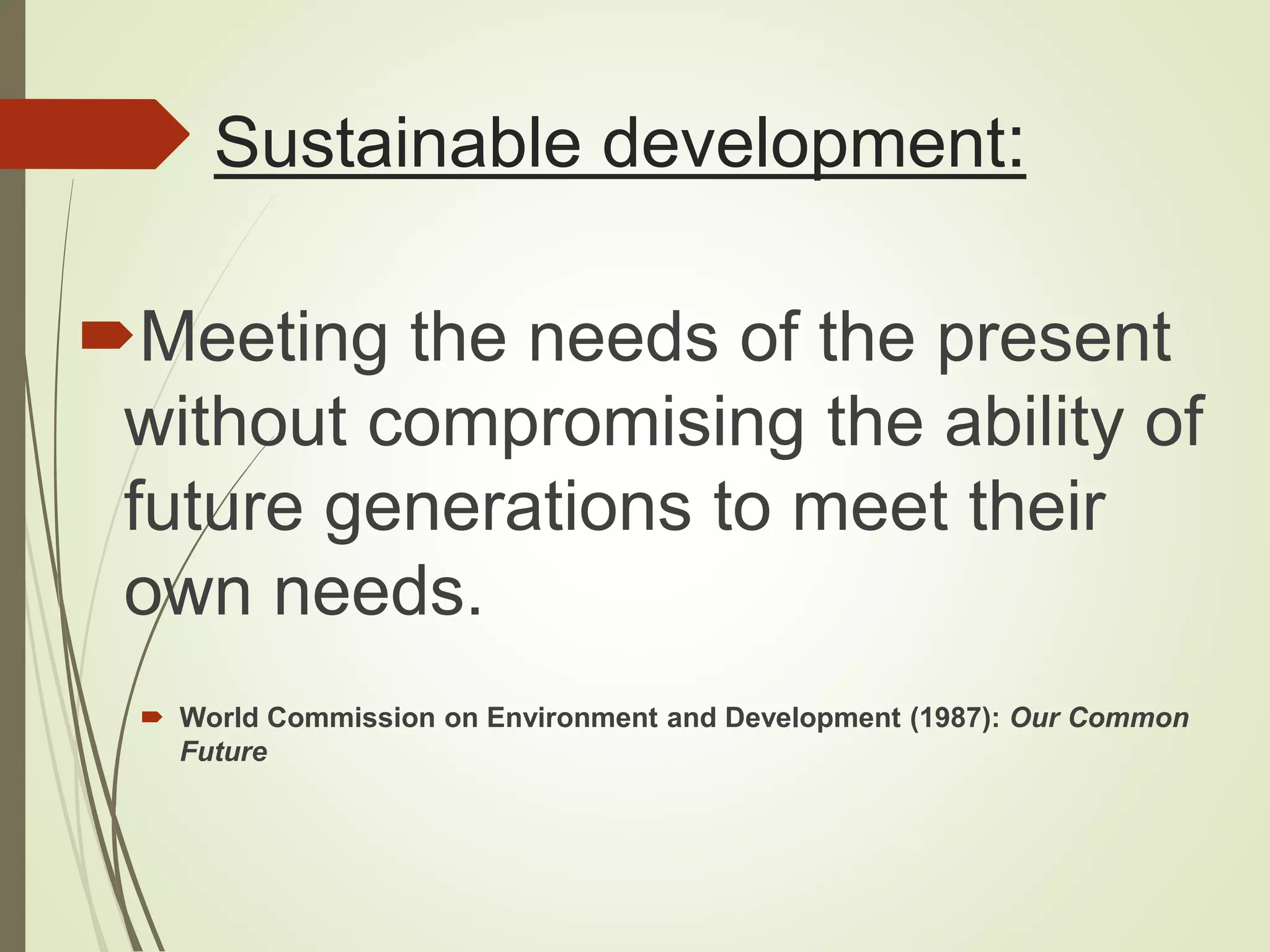 Sustainable development:
Meeting the needs of the present
without compromising the ability of
future generations to meet their
own needs.
 World Commission on Environment and Development (1987): Our Common
Future
 