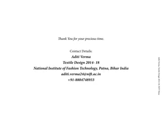 AditiVerma,TextileDesign2014-18,NIFTPatna
Thank You for your precious time.
Contact Details:
Aditi Verma
Textile Design 2014- 18
National Institute of Fashion Technology, Patna, Bihar India
aditi.verma24@nift.ac.in
+91-8804748933
 