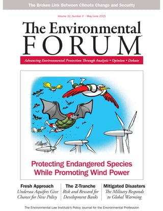 The Environmental
F O RU M
The Environmental Law Institute’s Policy Journal for the Environmental Profession
®
Fresh Approach
Undersea Aquifers Give
Chance for New Policy
The Z-Tranche
Risk and Reward for
Development Banks
Mitigated Disasters
The Military Responds
to Global Warming
The Broken Link Between Climate Change and Security
Protecting Endangered Species
While Promoting Wind Power
 