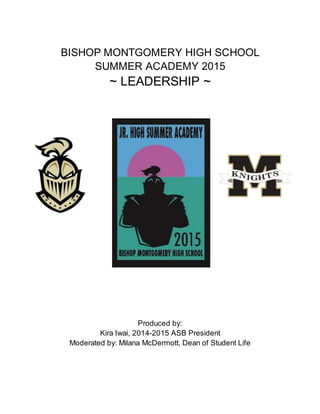 BISHOP MONTGOMERY HIGH SCHOOL
SUMMER ACADEMY 2015
~ LEADERSHIP ~
Produced by:
Kira Iwai, 2014-2015 ASB President
Moderated by: Milana McDermott, Dean of Student Life
 