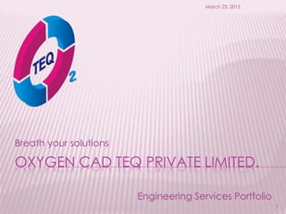 OXYGEN CAD TEQ PRIVATE LIMITED.
Breath your solutions
March 23, 2015
1
Engineering Services Portfolio
 