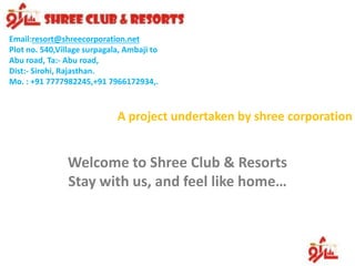 A project undertaken by shree corporation
Email:resort@shreecorporation.net
Plot no. 540,Village surpagala, Ambaji to
Abu road, Ta:- Abu road,
Dist:- Sirohi, Rajasthan.
Mo. : +91 7777982245,+91 7966172934,.
Welcome to Shree Club & Resorts
Stay with us, and feel like home…
 