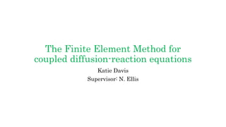 The Finite Element Method for
coupled diffusion-reaction equations
Katie Davis
Supervisor: N. Ellis
 