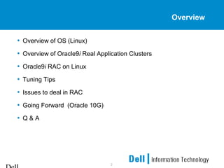 2
Overview
• Overview of OS (Linux)
• Overview of Oracle9i Real Application Clusters
• Oracle9i RAC on Linux
• Tuning Tips
• Issues to deal in RAC
• Going Forward (Oracle 10G)
• Q & A
 