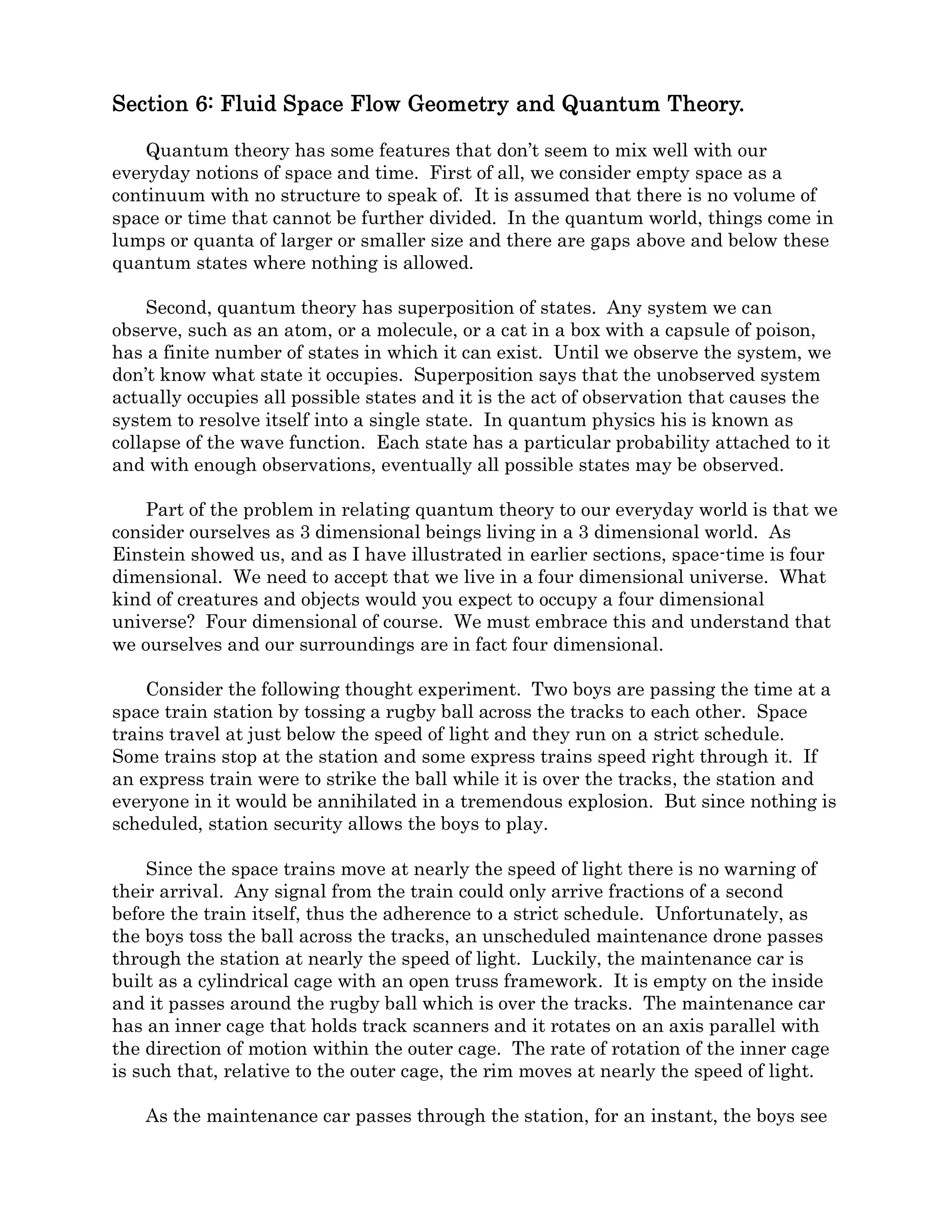 𝑈( 𝑟) =
𝑟𝑐4
2𝐺
𝜖2
𝑤ℎ𝑒𝑟𝑒 𝜖 = �1 − �1 −
2𝐺𝑀
𝑟𝑐2
� 𝑎𝑛𝑑 𝑣 = �2𝐺𝑀/𝑟
(22)
Figure 5-2
Figure 5-2 is a plot of the total field energy as a function of inflow velocity. It can be
seen that the energy content of flowing space-time remains very low until velocities reach
about half the speed of light with the bulk of energy content coming between .8c and 1.0 c.
This happens at small radii, indicating that the field energy of an object we would
previously have thought of as matter is concentrated near the heart of the flow field.
Figure 5-3
Figure 5-3 is a plot of the field energy as a function of radius. It can be seen that
almost all of the energy is concentrated close to the minimum radius.
In equation 22, U has the dimension of Joules. The energy density or vacuum energy
VE at any radius can be found using the shell method. The field energy at a larger radius
is subtracted from the field energy at a smaller radius and the remainder is divided by the
volume of the shell formed between the two radii as follows.
 