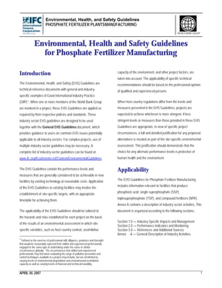 Environmental, Health, and Safety Guidelines
PHOSPHATE FERTILIZER PLANTSMANUFACTURING
APRIL 30, 2007 1
WORLD BANK GROUP
Environmental, Health and Safety Guidelines
for Phosphate Fertilizer Manufacturing
Introduction
The Environmental, Health, and Safety (EHS) Guidelines are
technical reference documents with general and industry-
specific examples of Good International Industry Practice
(GIIP)1. When one or more members of the World Bank Group
are involved in a project, these EHS Guidelines are applied as
required by their respective policies and standards. These
industry sector EHS guidelines are designed to be used
together with the General EHS Guidelines document, which
provides guidance to users on common EHS issues potentially
applicable to all industry sectors. For complex projects, use of
multiple industry-sector guidelines may be necessary. A
complete list of industry-sector guidelines can be found at:
www.ifc.org/ifcext/enviro.nsf/Content/EnvironmentalGuidelines
The EHS Guidelines contain the performance levels and
measures that are generally considered to be achievable in new
facilities by existing technology at reasonable costs. Application
of the EHS Guidelines to existing facilities may involve the
establishment of site-specific targets, with an appropriate
timetable for achieving them.
The applicability of the EHS Guidelines should be tailored to
the hazards and risks established for each project on the basis
of the results of an environmental assessment in which site-
specific variables, such as host country context, assimilative
1
Defined as the exercise of professional skill, diligence, prudence and foresight
that would be reasonably expected from skilled and experienced professionals
engaged in the same type of undertaking under the same or similar
circumstances globally. The circumstances that skilled and experienced
professionals may find when evaluating the range of pollution prevention and
control techniques available to a project may include, but are not limited to,
varying levels of environmental degradation and environmental assimilative
capacity as well as varying levels of financial and technical feasibility.
capacity of the environment, and other project factors, are
taken into account. The applicability of specific technical
recommendations should be based on the professional opinion
of qualified and experienced persons.
When host country regulations differ from the levels and
measures presented in the EHS Guidelines, projects are
expected to achieve whichever is more stringent. If less
stringent levels or measures than those provided in these EHS
Guidelines are appropriate, in view of specific project
circumstances, a full and detailed justification for any proposed
alternatives is needed as part of the site-specific environmental
assessment. This justification should demonstrate that the
choice for any alternate performance levels is protective of
human health and the environment.
Applicability
The EHS Guidelines for Phosphate Fertilizer Manufacturing
includes information relevant to facilities that produce
phosphoric acid, single superphosphate (SSP),
triplesuperphosphate (TSP), and compound fertilizers (NPK).
Annex A contains a description of industry sector activities. This
document is organized according to the following sections:
Section 1.0 — Industry-Specific Impacts and Management
Section 2.0 — Performance Indicators and Monitoring
Section 3.0 — References and Additional Sources
Annex A — General Description of Industry Activities
 