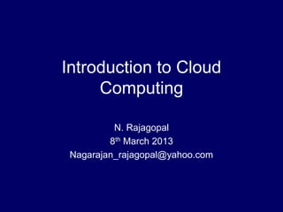 Introduction to Cloud
Computing
N. Rajagopal
8th March 2013
Nagarajan_rajagopal@yahoo.com
 