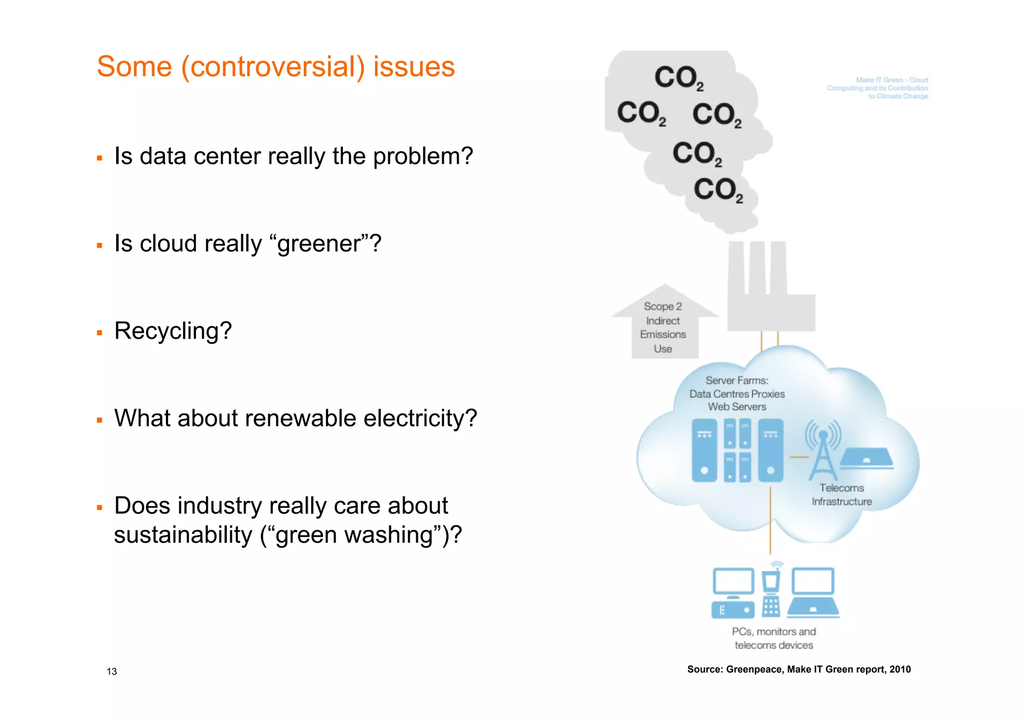 Some (controversial) issues


    Is data center really the problem?


    Is cloud really “greener”?


    Recycling?


    What about renewable electricity?


    Does industry really care about
     sustainability (“green washing”)?




 13                                       Source: Greenpeace, Make IT Green report, 2010
 