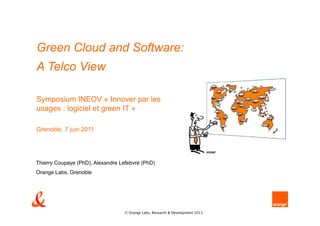 Green Cloud and Software:
A Telco View

Symposium INEOV « Innover par les
usages : logiciel et green IT »

Grenoble, 7 juin 2011




Thierry Coupaye (PhD), Alexandre Lefebvre (PhD)
Orange Labs, Grenoble




                                   © Orange Labs, Research & Development 2011
 
