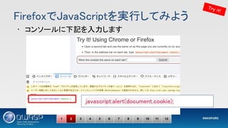 FirefoxでJavaScriptを実行してみよう 
• コンソールに下記を入力します 
javascript:alert(document.cookie); 
Try it!
1 2 3 4 5 6 7 8 9 10 11 12
 