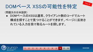 DOMベース XSSの可能性を特定 
● DOMベースのXSSは通常、クライアント側のコードでルート
構成を探すことで見つけることができます。ページに反射さ
れている入力を受け取るルートを探します。 
1 2 3 4 5 6 7 8 9 10 11 12
Try it!
（問題文の日本語訳） 
 