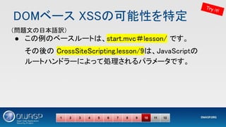 DOMベース XSSの可能性を特定 
● この例のベースルートは、start.mvc＃lesson/ です。 
その後の CrossSiteScripting.lesson/9は、JavaScriptの
ルートハンドラーによって処理されるパラメータです。 
1 2 3 4 5 6 7 8 9 10 11 12
Try it!
（問題文の日本語訳） 
 