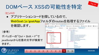 DOMベース XSSの可能性を特定 
● アプリケーションコードを探しているので、
WebGoat/js/goatAppフォルダのroutesを処理するファイル
を確認します。 
 
 
1 2 3 4 5 6 7 8 9 10 11 12
T...