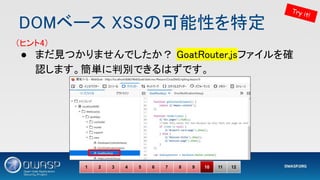 DOMベース XSSの可能性を特定 
● まだ見つかりませんでしたか？ GoatRouter.jsファイルを確
認します。簡単に判別できるはずです。 
1 2 3 4 5 6 7 8 9 10 11 12
Try it!
（ヒント4） 
 