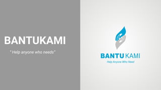 BANTUKAMI
“ Help anyone who needs”
 