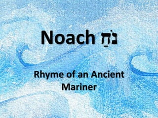 Noach ַ‫ֹח‬ ‫נ‬
Rhyme of an Ancient
Mariner
 
