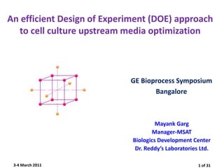 An efficient Design of Experiment (DOE) approach
to cell culture upstream media optimization
Mayank Garg
Manager-MSAT
Biologics Development Center
Dr. Reddy’s Laboratories Ltd.
3-4 March 2011 1 of 31
GE Bioprocess Symposium
Bangalore
 